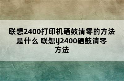 联想2400打印机硒鼓清零的方法是什么 联想lj2400硒鼓清零方法